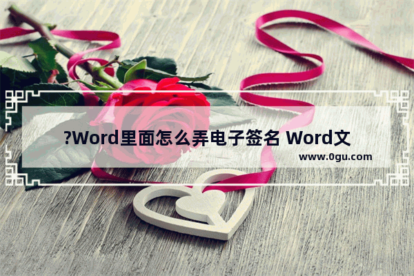 ?Word里面怎么弄电子签名 Word文档添加电子签名的方法教程