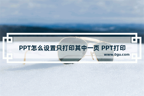 PPT怎么设置只打印其中一页 PPT打印其中一页的方法