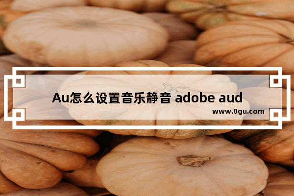 Au怎么设置音乐静音 adobe audition设置静音的操作方法