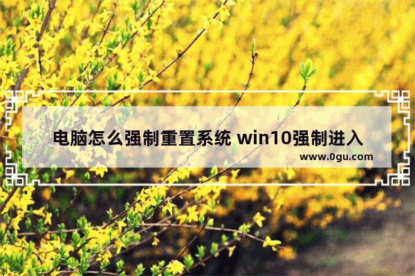 电脑怎么强制重置系统 win10强制进入恢复模式