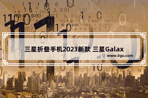 三星折叠手机2023新款 三星Galaxy Z Flip 5/Fold 5测评