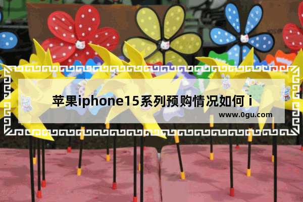 苹果iphone15系列预购情况如何 iPhone15系列预约量公布