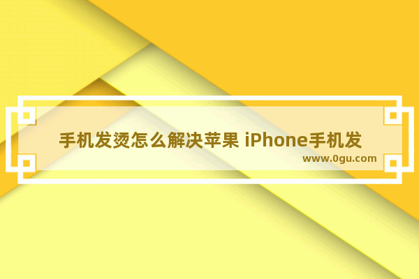 手机发烫怎么解决苹果 iPhone手机发烫严重降温方法