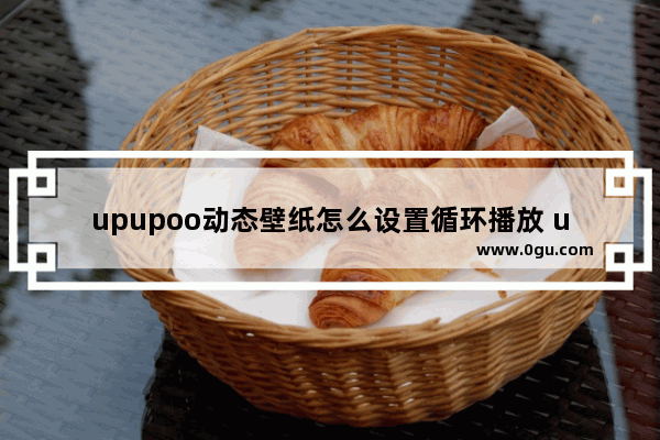 upupoo动态壁纸怎么设置循环播放 upupoo动态壁纸设置循环播放的方法