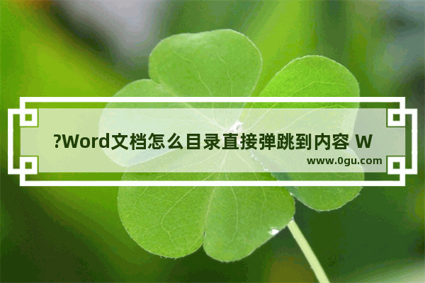 ?Word文档怎么目录直接弹跳到内容 Word文档从目录直接跳转到内容的方法教程