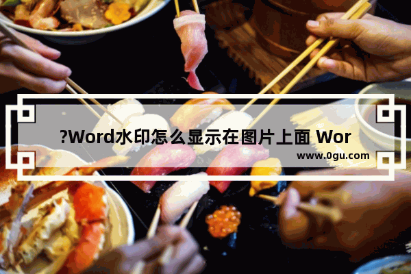 ?Word水印怎么显示在图片上面 Word文档让水印显示在图片上方的方法教程