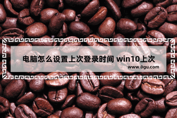 电脑怎么设置上次登录时间 win10上次登录时间