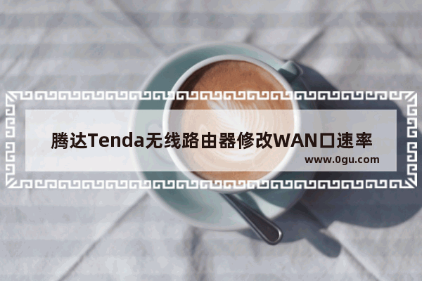 腾达Tenda无线路由器修改WAN口速率操作图解