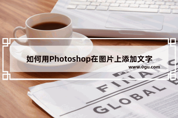 如何用Photoshop在图片上添加文字 Ps在图片上添加文字的方法