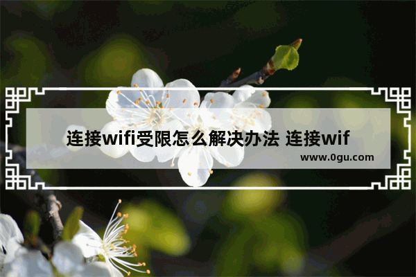 连接wifi受限怎么解决办法 连接wifi受限是怎么回事