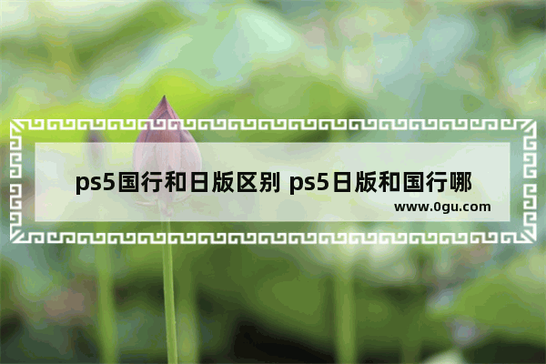 ps5国行和日版区别 ps5日版和国行哪个好值得买