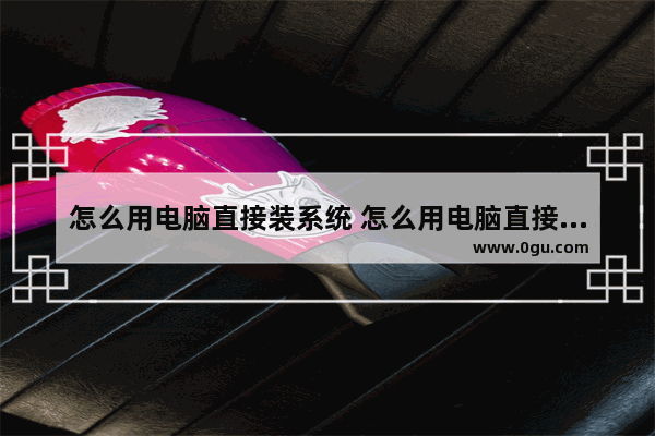 怎么用电脑直接装系统 怎么用电脑直接装系统u盘