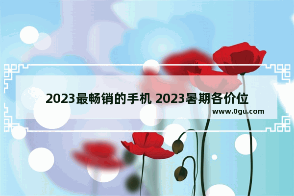 2023最畅销的手机 2023暑期各价位手机推荐