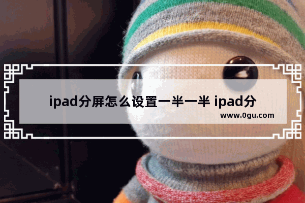 ipad分屏怎么设置一半一半 ipad分屏操作方法教程