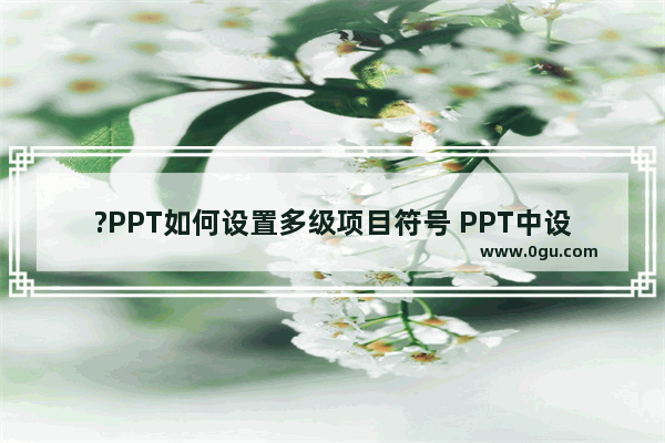 ?PPT如何设置多级项目符号 PPT中设置二级项目符号的方法教程