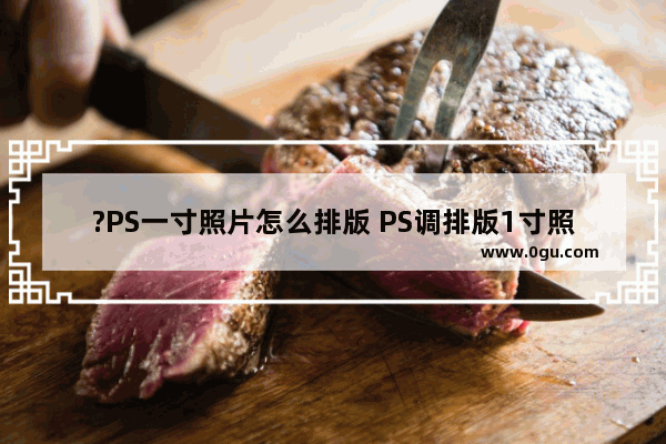 ?PS一寸照片怎么排版 PS调排版1寸照片8张的方法教程