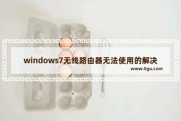 windows7无线路由器无法使用的解决办法