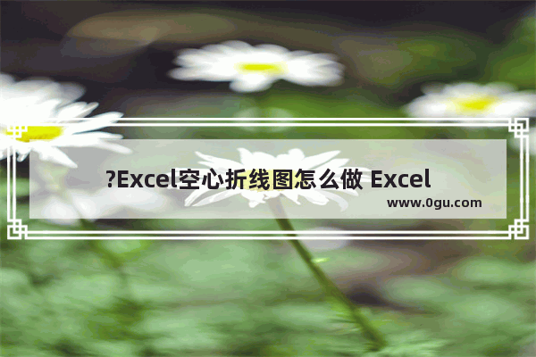 ?Excel空心折线图怎么做 Excel中插入镂空折线图的方法教程