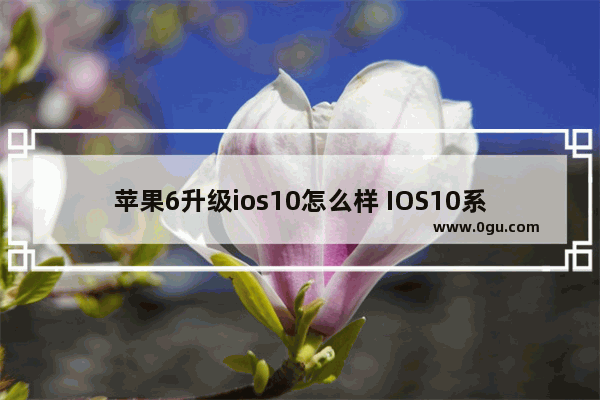 苹果6升级ios10怎么样 IOS10系统的iPhone6教程