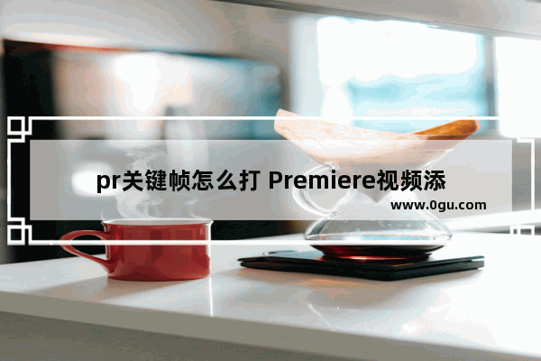 pr关键帧怎么打 Premiere视频添加关键帧的方法