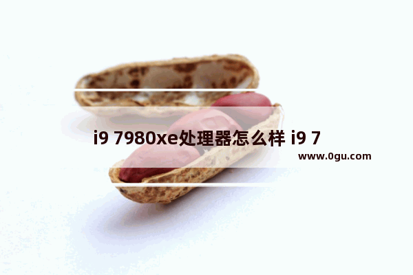 i9 7980xe处理器怎么样 i9 7980XE处理器评测