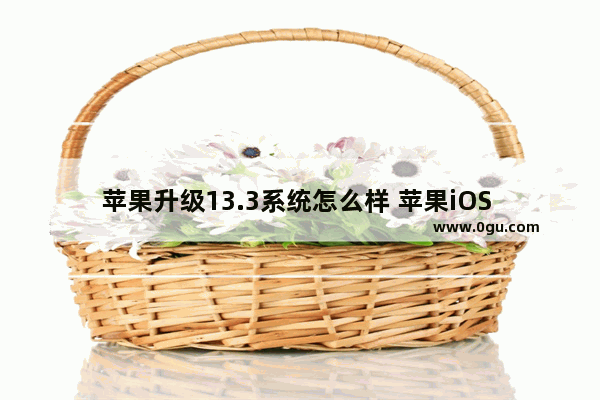 苹果升级13.3系统怎么样 苹果iOS 13.3使用体验