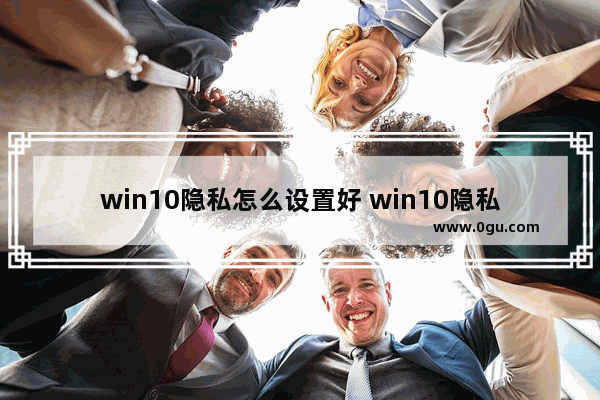 win10隐私怎么设置好 win10隐私设置怎么选