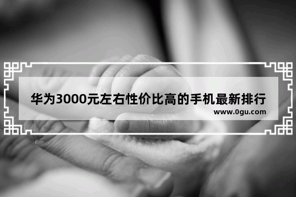 华为3000元左右性价比高的手机最新排行 预算三千元的档位手机购买推荐