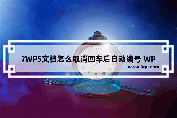 ?WPS文档怎么取消回车后自动编号 WPS Word里面取消一按回车就自动编号的方法教程