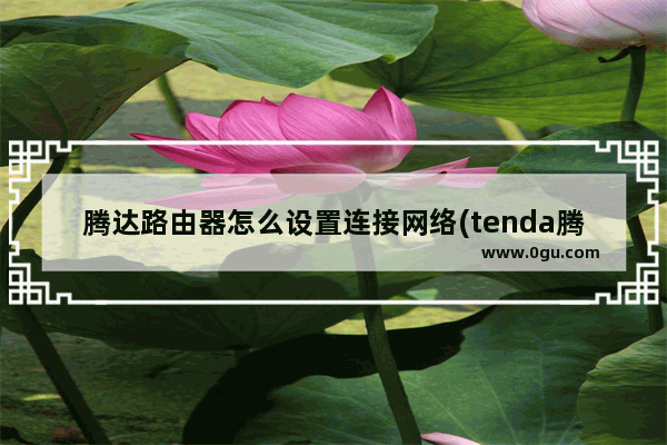 腾达路由器怎么设置连接网络(tenda腾达无线路由器设置)