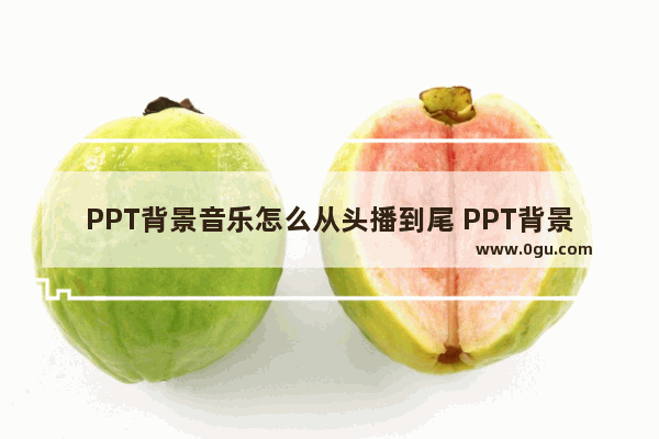 PPT背景音乐怎么从头播到尾 PPT背景音乐从头播到尾的方法