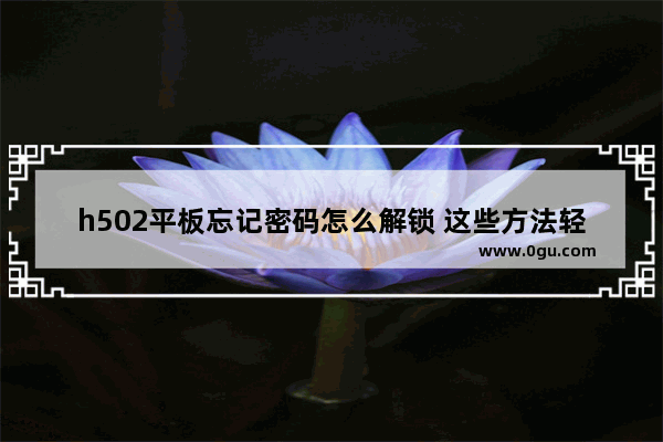 h502平板忘记密码怎么解锁 这些方法轻松帮你搞定