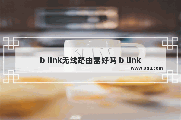 b link无线路由器好吗 b link无线路由器优势