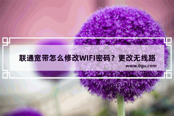 联通宽带怎么修改WIFI密码？更改无线路由器WIFI密码的方法