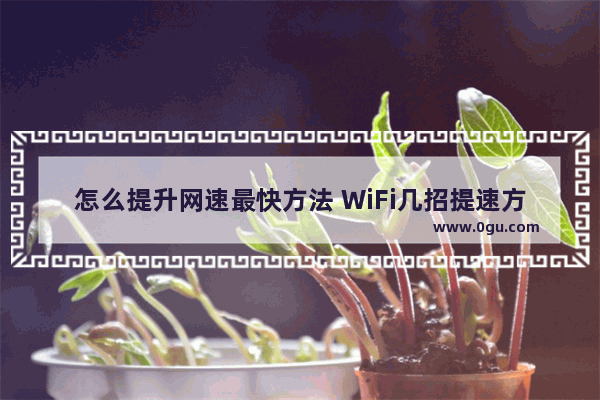 怎么提升网速最快方法 WiFi几招提速方法