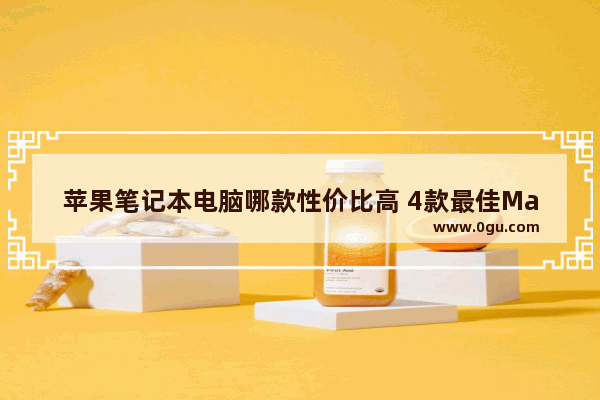 苹果笔记本电脑哪款性价比高 4款最佳Mac电脑推荐