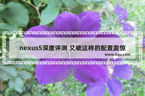 nexus5深度评测 又被这样的配置震惊了