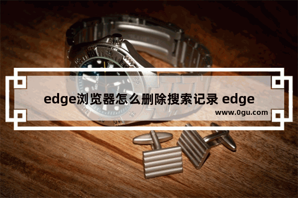 edge浏览器怎么删除搜索记录 edge浏览器删除搜索记录的方法