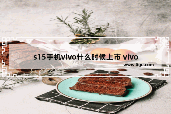 s15手机vivo什么时候上市 vivo S15系列发售日期