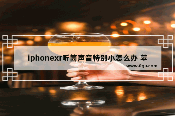 iphonexr听筒声音特别小怎么办 苹果xr听筒声音小修复方法