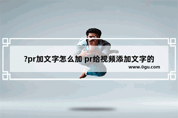 ?pr加文字怎么加 pr给视频添加文字的方法教程