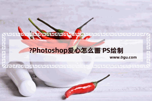 ?Photoshop爱心怎么画 PS绘制爱心形状的方法教程