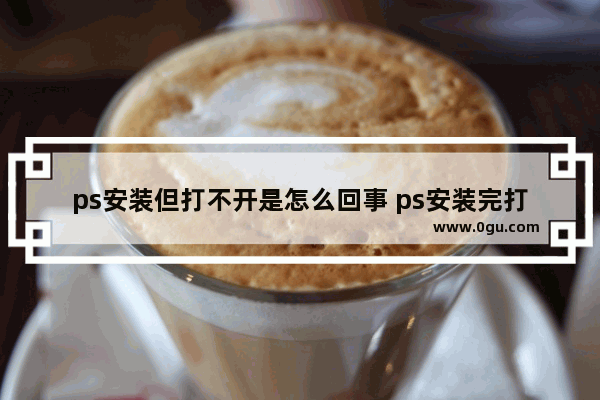 ps安装但打不开是怎么回事 ps安装完打不开