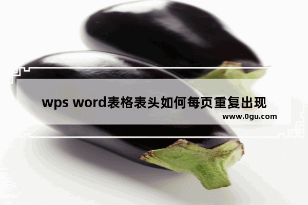 wps word表格表头如何每页重复出现 wps word表格表头每页重复出现的设置方法