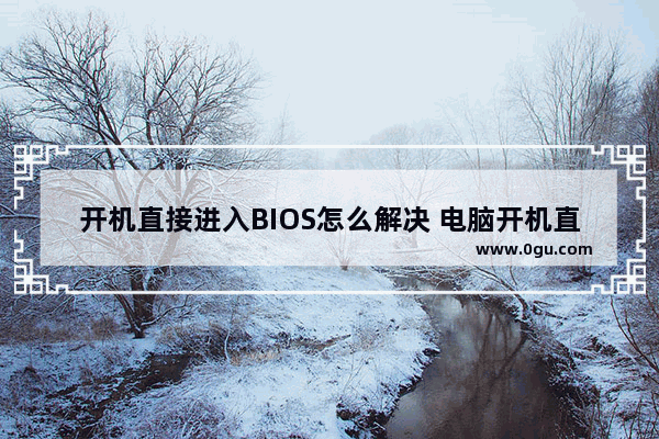 开机直接进入BIOS怎么解决 电脑开机直接进入bios界面解决方法