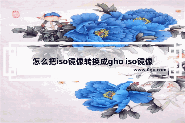 怎么把iso镜像转换成gho iso镜像文件转换