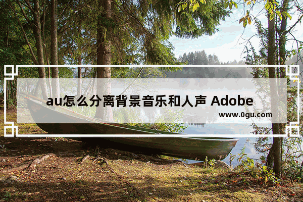 au怎么分离背景音乐和人声 Adobe Audition分离背景音乐和人声的方法教程