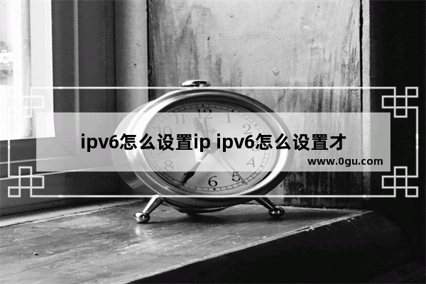 ipv6怎么设置ip ipv6怎么设置才能上网