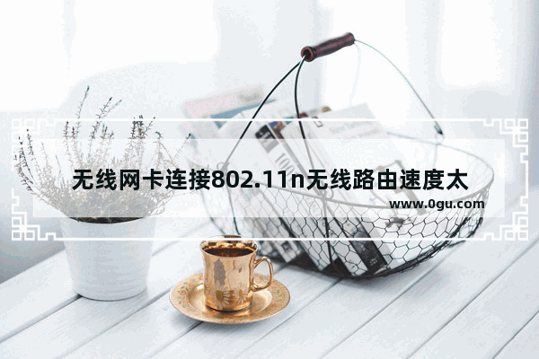 无线网卡连接802.11n无线路由速度太慢怎么办？