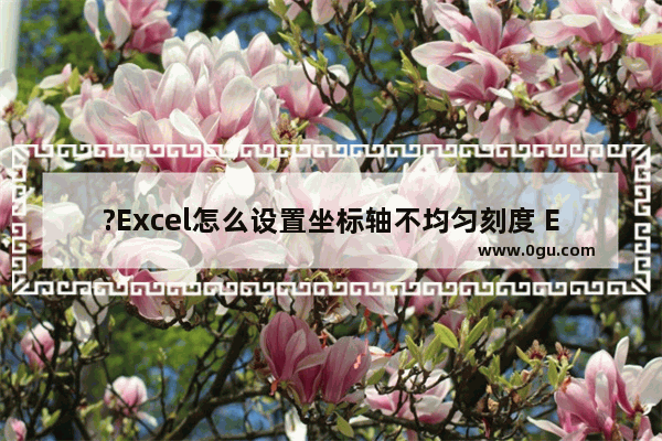 ?Excel怎么设置坐标轴不均匀刻度 Excel表格设置横坐标刻度不均匀的方法教程